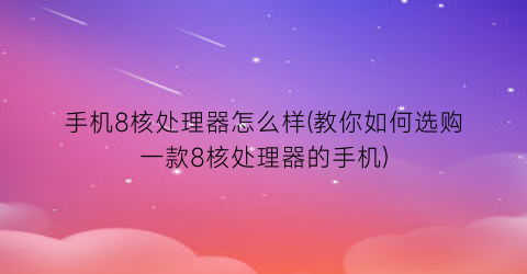 手机8核处理器怎么样(教你如何选购一款8核处理器的手机)