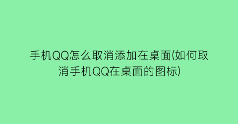 “手机QQ怎么取消添加在桌面(如何取消手机QQ在桌面的图标)