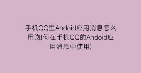 “手机QQ里Andoid应用消息怎么用(如何在手机QQ的Andoid应用消息中使用)