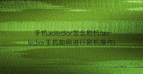 手机aoledior怎么刷机(aoledior手机如何进行刷机操作)