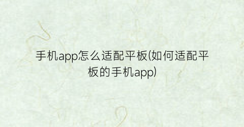 “手机app怎么适配平板(如何适配平板的手机app)