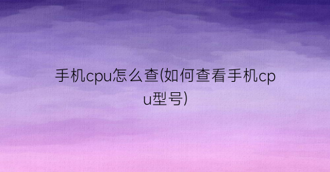 “手机cpu怎么查(如何查看手机cpu型号)