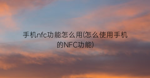 手机nfc功能怎么用(怎么使用手机的NFC功能)