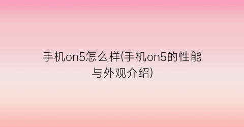 “手机on5怎么样(手机on5的性能与外观介绍)
