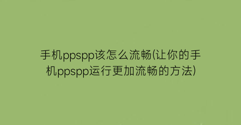 手机ppspp该怎么流畅(让你的手机ppspp运行更加流畅的方法)