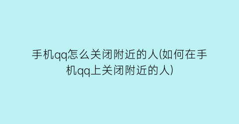 手机qq怎么关闭附近的人(如何在手机qq上关闭附近的人)