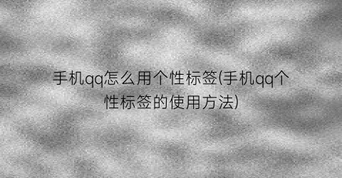 “手机qq怎么用个性标签(手机qq个性标签的使用方法)