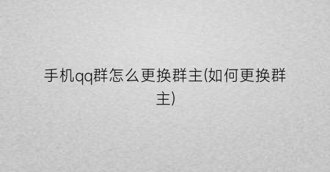 “手机qq群怎么更换群主(如何更换群主)