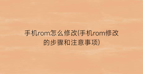 “手机rom怎么修改(手机rom修改的步骤和注意事项)