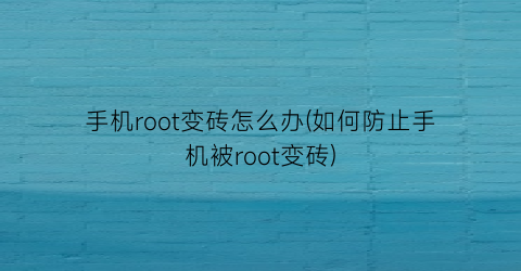 手机root变砖怎么办(如何防止手机被root变砖)