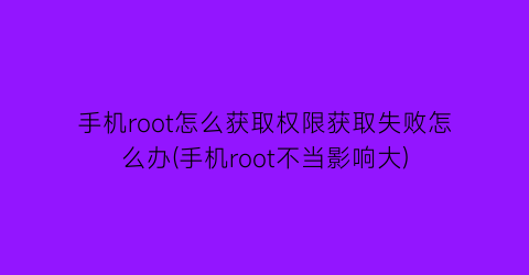 手机root怎么获取权限获取失败怎么办(手机root不当影响大)