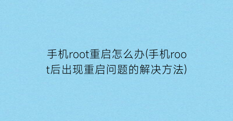 “手机root重启怎么办(手机root后出现重启问题的解决方法)