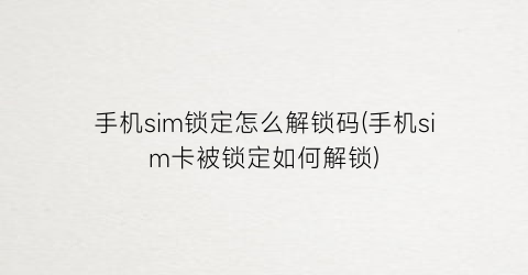 “手机sim锁定怎么解锁码(手机sim卡被锁定如何解锁)