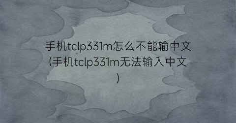 手机tclp331m怎么不能输中文(手机tclp331m无法输入中文)