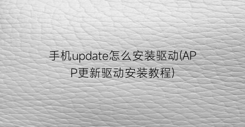 “手机update怎么安装驱动(APP更新驱动安装教程)