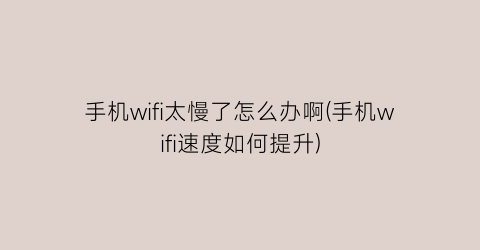 手机wifi太慢了怎么办啊(手机wifi速度如何提升)