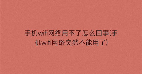 手机wifi网络用不了怎么回事(手机wifi网络突然不能用了)