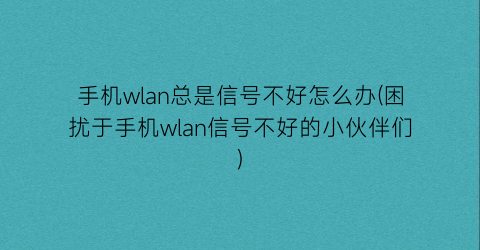 手机wlan总是信号不好怎么办(困扰于手机wlan信号不好的小伙伴们)