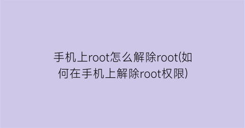 手机上root怎么解除root(如何在手机上解除root权限)