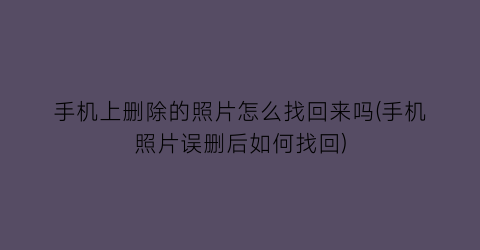 “手机上删除的照片怎么找回来吗(手机照片误删后如何找回)