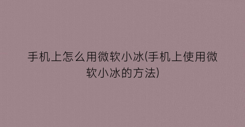 手机上怎么用微软小冰(手机上使用微软小冰的方法)