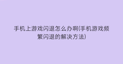 手机上游戏闪退怎么办啊(手机游戏频繁闪退的解决方法)