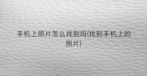 “手机上照片怎么找到吗(找到手机上的照片)