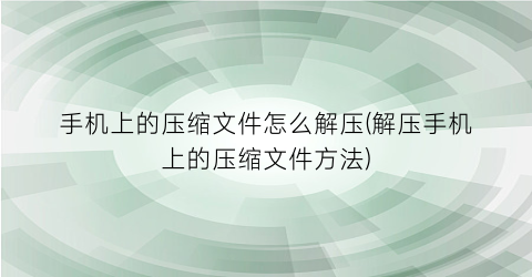 手机上的压缩文件怎么解压(解压手机上的压缩文件方法)