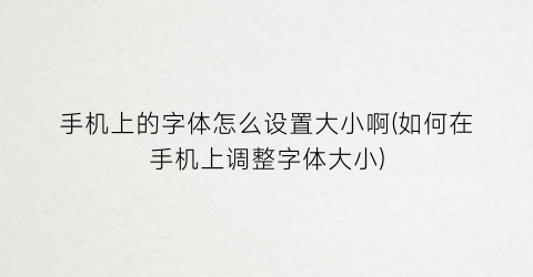 “手机上的字体怎么设置大小啊(如何在手机上调整字体大小)
