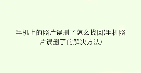 “手机上的照片误删了怎么找回(手机照片误删了的解决方法)