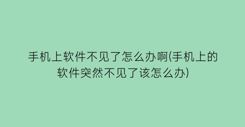 “手机上软件不见了怎么办啊(手机上的软件突然不见了该怎么办)