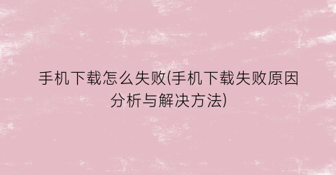 “手机下载怎么失败(手机下载失败原因分析与解决方法)