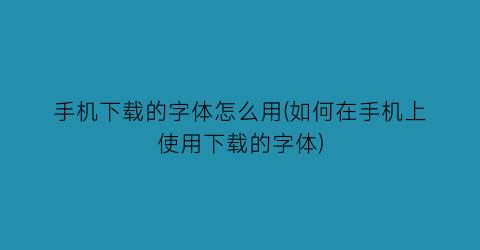 手机下载的字体怎么用(如何在手机上使用下载的字体)