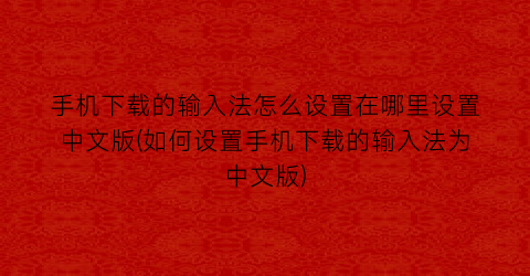 “手机下载的输入法怎么设置在哪里设置中文版(如何设置手机下载的输入法为中文版)