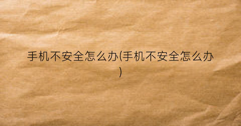 “手机不安全怎么办(手机不安全怎么办)