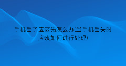 手机丢了应该先怎么办(当手机丢失时应该如何进行处理)