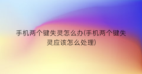 手机两个键失灵怎么办(手机两个键失灵应该怎么处理)