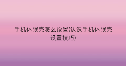 “手机休眠壳怎么设置(认识手机休眠壳设置技巧)