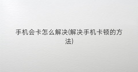 手机会卡怎么解决(解决手机卡顿的方法)