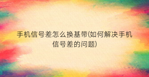 “手机信号差怎么换基带(如何解决手机信号差的问题)