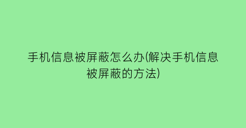 “手机信息被屏蔽怎么办(解决手机信息被屏蔽的方法)