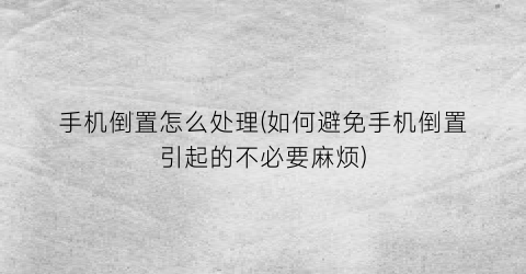 “手机倒置怎么处理(如何避免手机倒置引起的不必要麻烦)