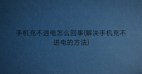 手机充不进电怎么回事(解决手机充不进电的方法)