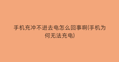 手机充冲不进去电怎么回事啊(手机为何无法充电)