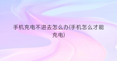 “手机充电不进去怎么办(手机怎么才能充电)