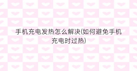 手机充电发热怎么解决(如何避免手机充电时过热)