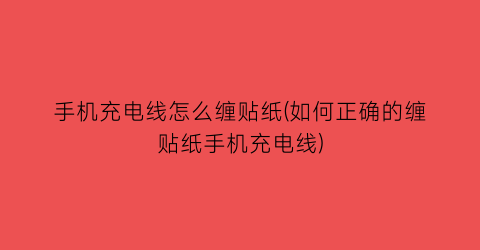 手机充电线怎么缠贴纸(如何正确的缠贴纸手机充电线)