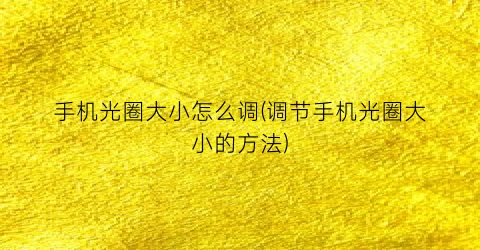 “手机光圈大小怎么调(调节手机光圈大小的方法)