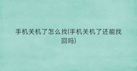 手机关机了怎么找(手机关机了还能找回吗)