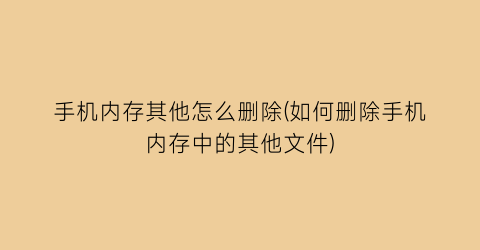 手机内存其他怎么删除(如何删除手机内存中的其他文件)